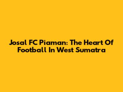 Josal FC Piaman: The Heart Of Football In West Sumatra
