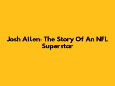 Josh Allen: The Story Of An NFL Superstar