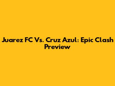 Juarez FC Vs. Cruz Azul: Epic Clash Preview