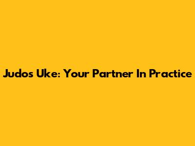 Judo's Uke: Your Partner In Practice
