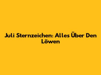 Juli Sternzeichen: Alles Über Den Löwen