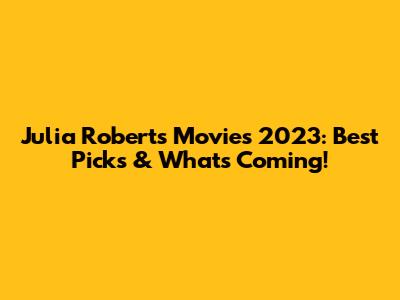 Julia Roberts Movies 2023: Best Picks & What's Coming!