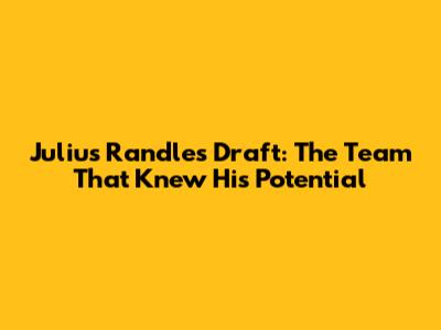 Julius Randle's Draft: The Team That Knew His Potential
