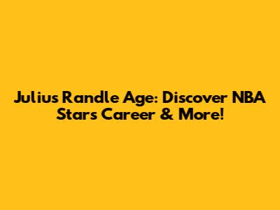 Julius Randle Age: Discover NBA Star's Career & More!