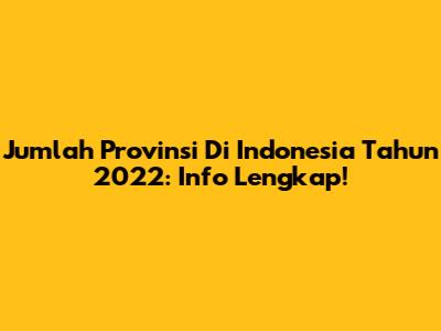 Jumlah Provinsi Di Indonesia Tahun 2022: Info Lengkap!