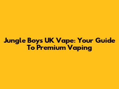 Jungle Boys UK Vape: Your Guide To Premium Vaping