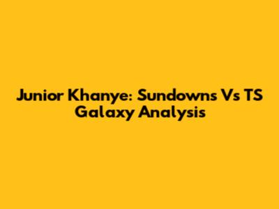 Junior Khanye: Sundowns Vs TS Galaxy Analysis