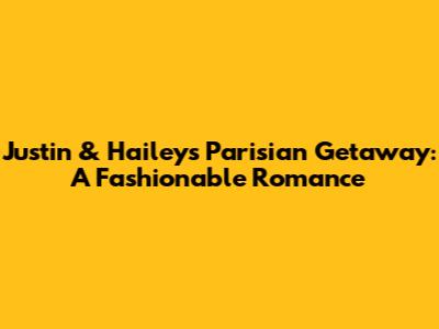 Justin & Hailey's Parisian Getaway: A Fashionable Romance