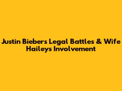 Justin Bieber's Legal Battles & Wife Hailey's Involvement