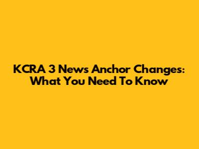 KCRA 3 News Anchor Changes: What You Need To Know