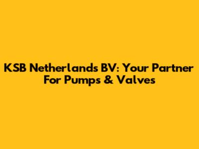 KSB Netherlands BV: Your Partner For Pumps & Valves