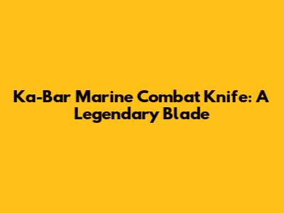 Ka-Bar Marine Combat Knife: A Legendary Blade