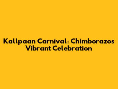 Kallpaan Carnival: Chimborazo's Vibrant Celebration