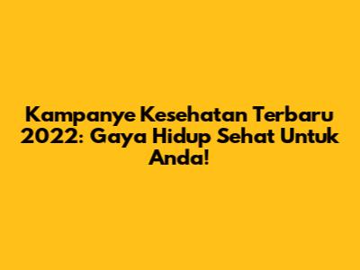 Kampanye Kesehatan Terbaru 2022: Gaya Hidup Sehat Untuk Anda!