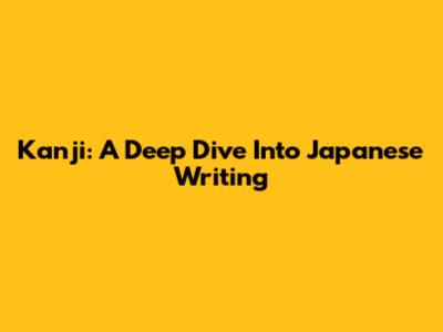 Kanji: A Deep Dive Into Japanese Writing