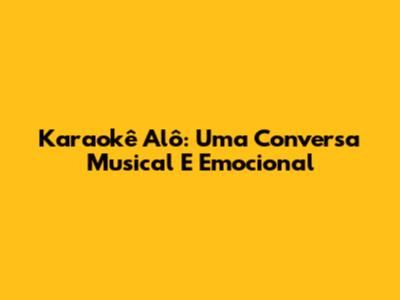Karaokê Alô: Uma Conversa Musical E Emocional