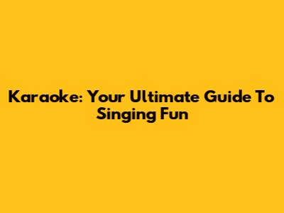 Karaoke: Your Ultimate Guide To Singing Fun