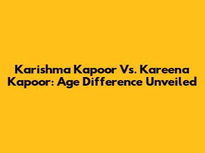 Karishma Kapoor Vs. Kareena Kapoor: Age Difference Unveiled