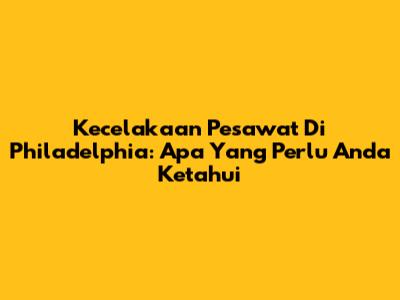 Kecelakaan Pesawat Di Philadelphia: Apa Yang Perlu Anda Ketahui