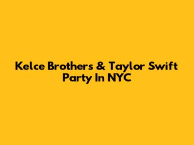 Kelce Brothers & Taylor Swift Party In NYC