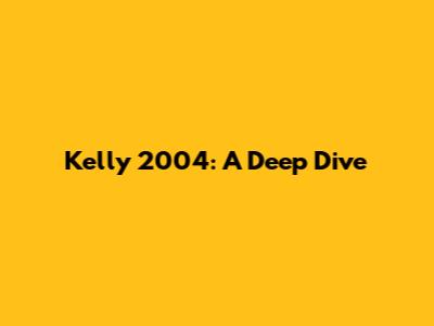 Kelly 2004: A Deep Dive
