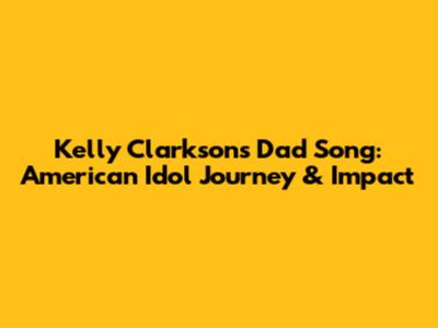 Kelly Clarkson's Dad Song: American Idol Journey & Impact