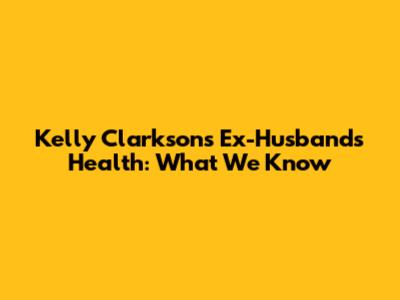 Kelly Clarkson's Ex-Husband's Health: What We Know