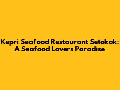 Kepri Seafood Restaurant Setokok: A Seafood Lover's Paradise