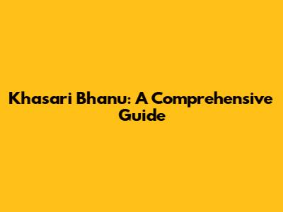 Khasari Bhanu: A Comprehensive Guide