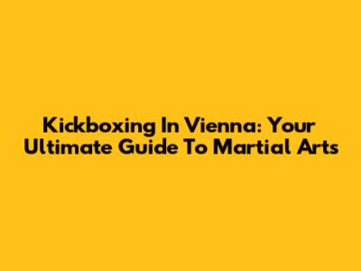 Kickboxing In Vienna: Your Ultimate Guide To Martial Arts