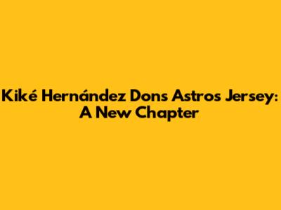 Kiké Hernández Dons Astros Jersey: A New Chapter