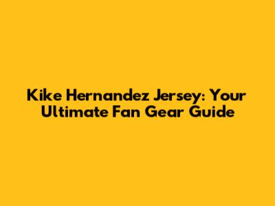 Kike Hernandez Jersey: Your Ultimate Fan Gear Guide