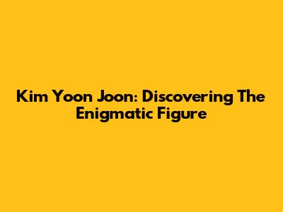 Kim Yoon Joon: Discovering The Enigmatic Figure
