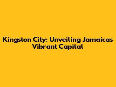Kingston City: Unveiling Jamaica's Vibrant Capital