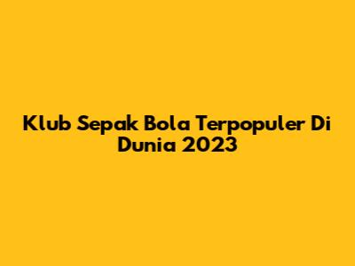 Klub Sepak Bola Terpopuler Di Dunia 2023