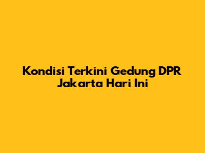 Kondisi Terkini Gedung DPR Jakarta Hari Ini