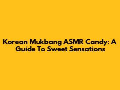 Korean Mukbang ASMR Candy: A Guide To Sweet Sensations