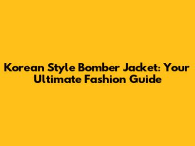 Korean Style Bomber Jacket: Your Ultimate Fashion Guide