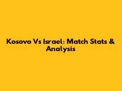 Kosovo Vs Israel: Match Stats & Analysis