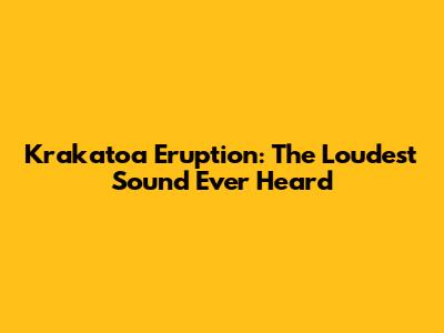 Krakatoa Eruption: The Loudest Sound Ever Heard