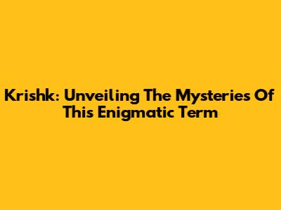 Krishk: Unveiling The Mysteries Of This Enigmatic Term