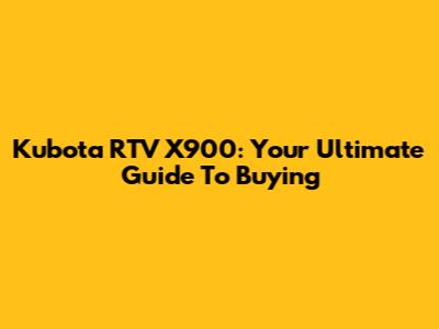 Kubota RTV X900: Your Ultimate Guide To Buying