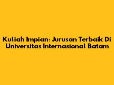 Kuliah Impian: Jurusan Terbaik Di Universitas Internasional Batam