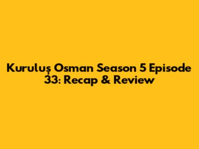 Kuruluş Osman Season 5 Episode 33: Recap & Review