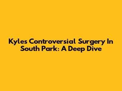 Kyle's Controversial Surgery In South Park: A Deep Dive