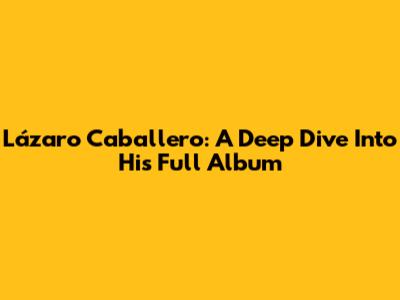 Lázaro Caballero: A Deep Dive Into His Full Album