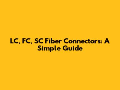 LC, FC, SC Fiber Connectors: A Simple Guide