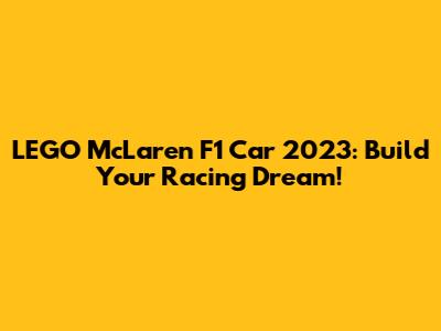 LEGO McLaren F1 Car 2023: Build Your Racing Dream!