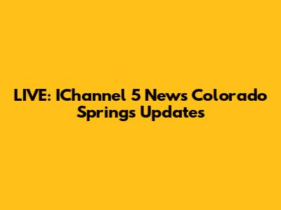 LIVE: IChannel 5 News Colorado Springs Updates