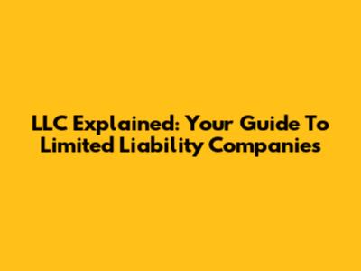 LLC Explained: Your Guide To Limited Liability Companies